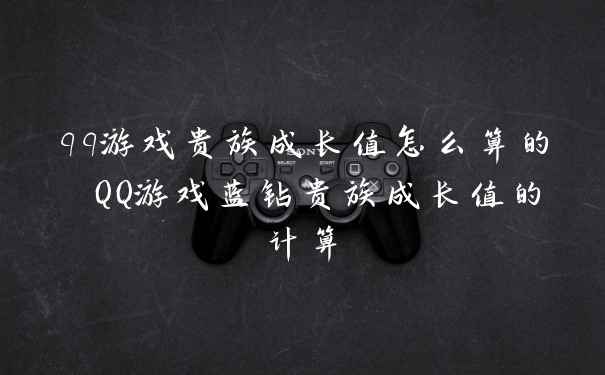 qq游戏贵族成长值怎么算的 QQ游戏蓝钻贵族成长值的计算