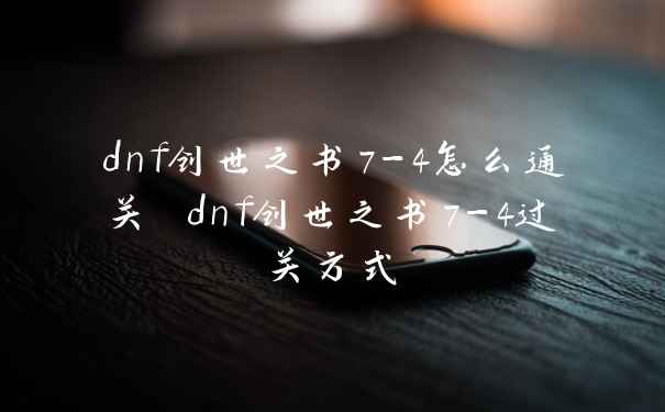 dnf创世之书7-4怎么通关 dnf创世之书7-4过关方式