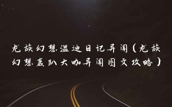 龙族幻想温迪日记异闻（龙族幻想轰趴大咖异闻图文攻略）