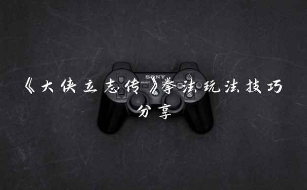 《大侠立志传》拳法玩法技巧分享