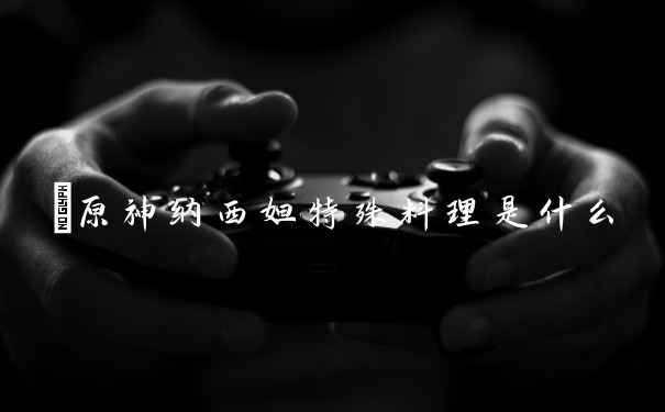 ​原神纳西妲特殊料理是什么