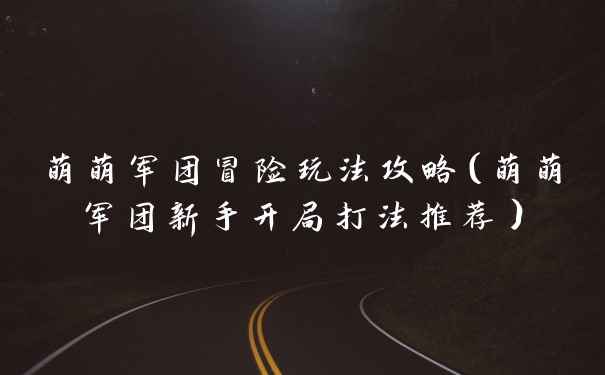 萌萌军团冒险玩法攻略（萌萌军团新手开局打法推荐）