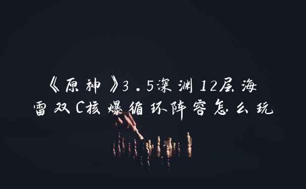 《原神》3.5深渊12层海雷双C核爆循环阵容怎么玩