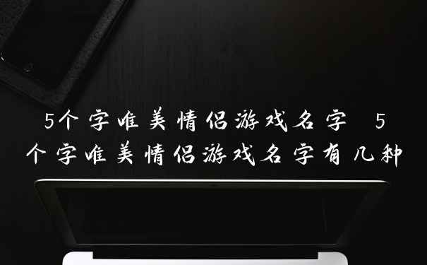 5个字唯美情侣游戏名字 5个字唯美情侣游戏名字有几种