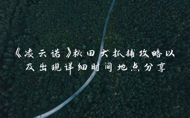 《凌云诺》秋田犬抓捕攻略以及出现详细时间地点分享