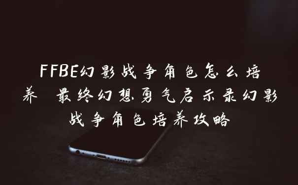 FFBE幻影战争角色怎么培养 最终幻想勇气启示录幻影战争角色培养攻略