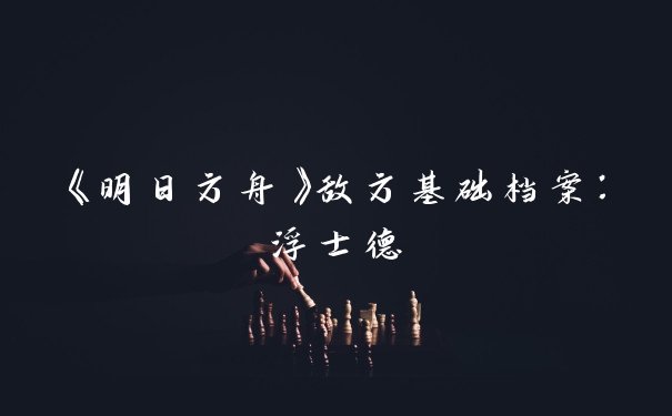 《明日方舟》敌方基础档案：浮士德