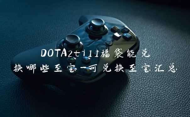 DOTA2ti11福袋能兑换哪些至宝-可兑换至宝汇总
