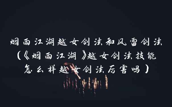 烟雨江湖越女剑法和风雷剑法（《烟雨江湖》越女剑法技能怎么样越女剑法厉害吗）