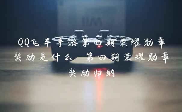 QQ飞车手游第四期荣耀勋章奖励是什么 第四期荣耀勋章奖励归纳
