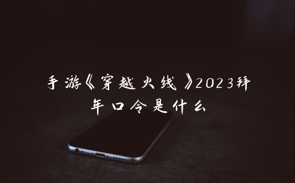 手游《穿越火线》2023拜年口令是什么