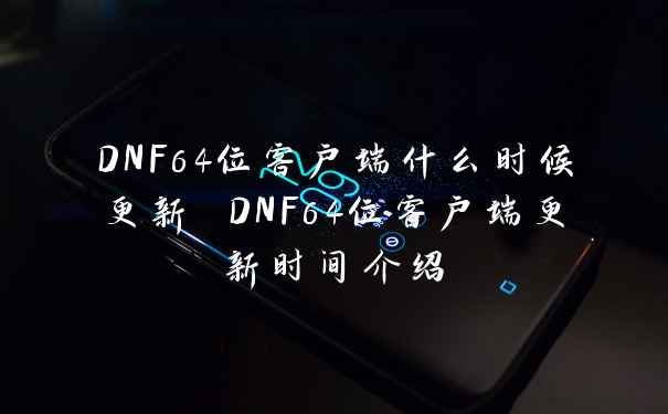 DNF64位客户端什么时候更新 DNF64位客户端更新时间介绍