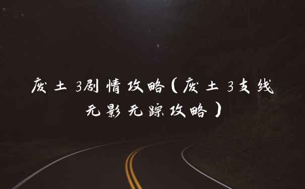 废土3剧情攻略（废土3支线无影无踪攻略）