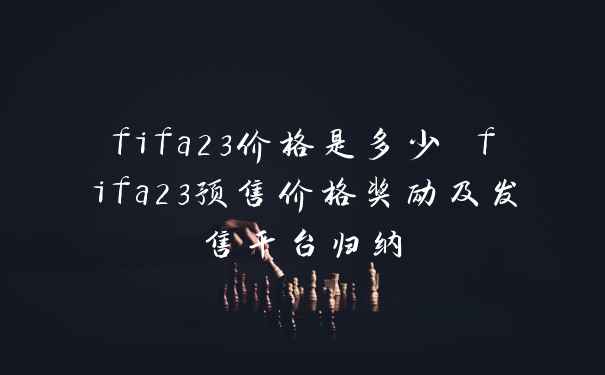 fifa23价格是多少 fifa23预售价格奖励及发售平台归纳