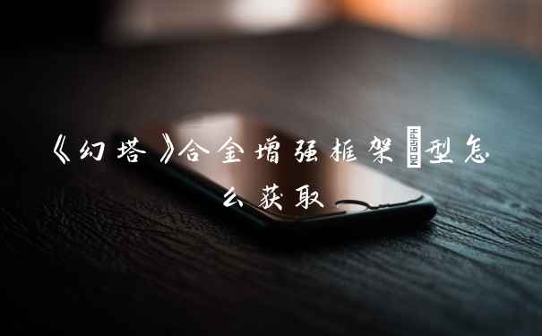 《幻塔》合金增强框架Ⅲ型怎么获取