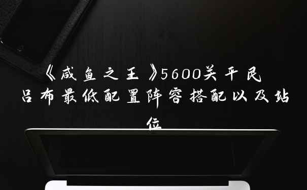 《咸鱼之王》5600关平民吕布最低配置阵容搭配以及站位