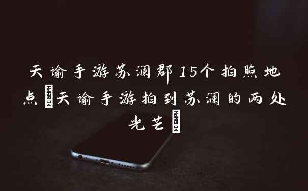天谕手游苏澜郡15个拍照地点(天谕手游拍到苏澜的两处光芒)