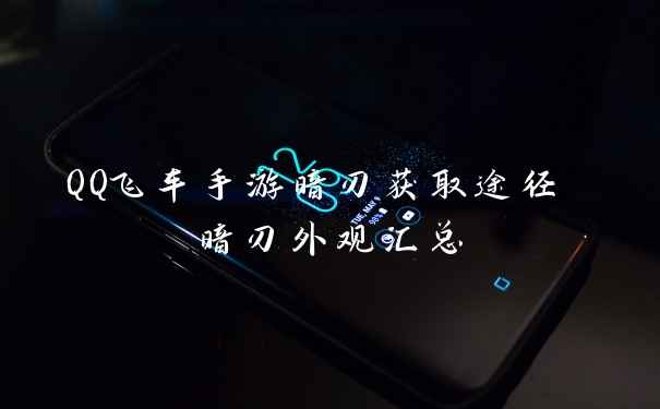 QQ飞车手游暗刃获取途径 暗刃外观汇总