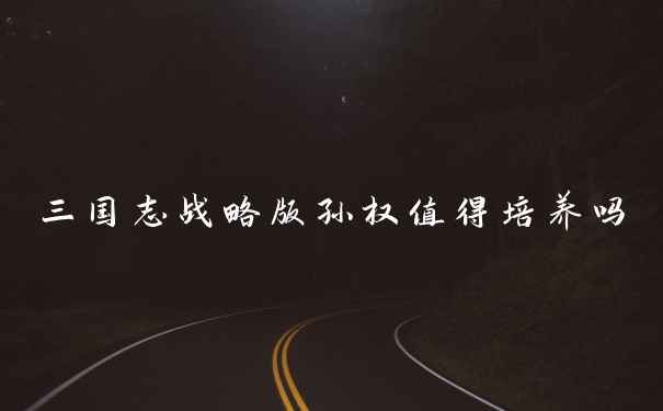 三国志战略版孙权值得培养吗