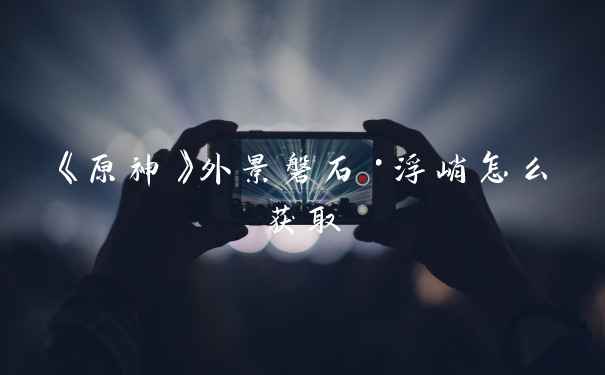 《原神》外景磐石·浮峭怎么获取