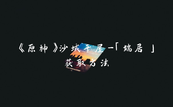 《原神》沙域平屋-「端居」获取方法