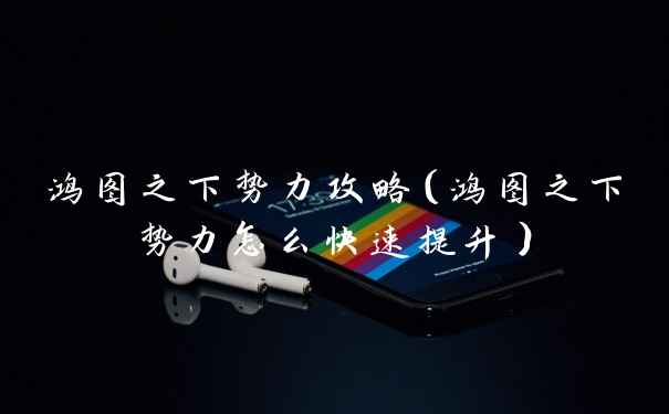 鸿图之下势力攻略（鸿图之下势力怎么快速提升）