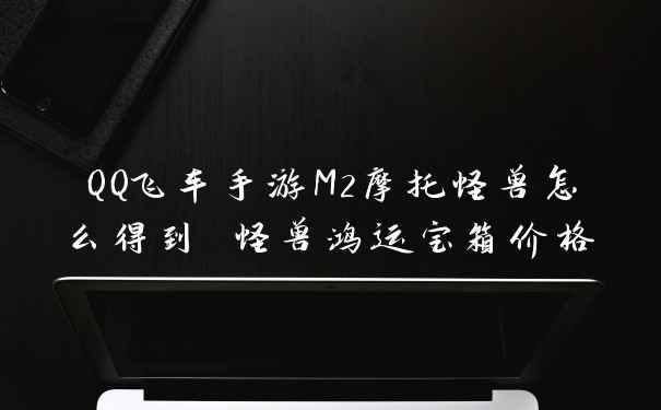 QQ飞车手游M2摩托怪兽怎么得到 怪兽鸿运宝箱价格