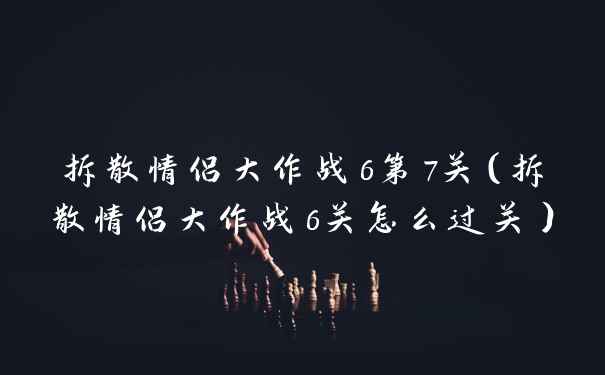 拆散情侣大作战6第7关（拆散情侣大作战6关怎么过关）