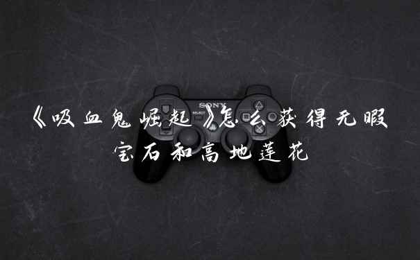 《吸血鬼崛起》怎么获得无暇宝石和高地莲花
