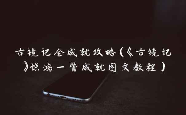 古镜记全成就攻略（《古镜记》惊鸿一瞥成就图文教程）