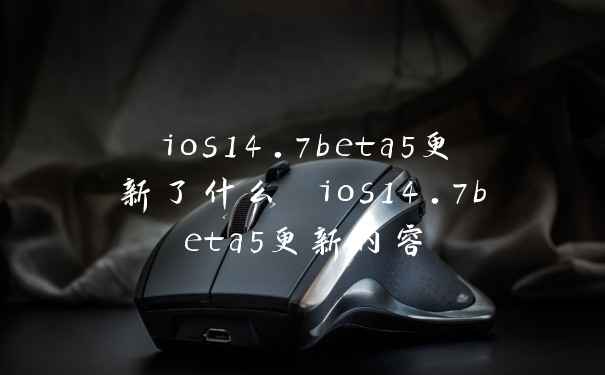 ios14.7beta5更新了什么 ios14.7beta5更新内容