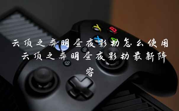 云顶之弈明昼夜影劫怎么使用 云顶之弈明昼夜影劫最新阵容