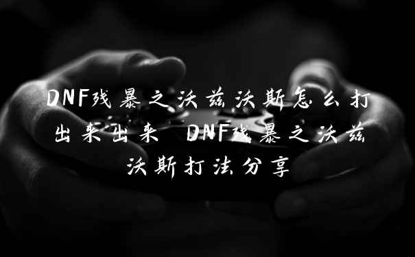 DNF残暴之沃兹沃斯怎么打出来出来 DNF残暴之沃兹沃斯打法分享
