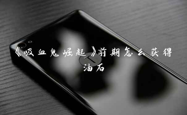 《吸血鬼崛起》前期怎么获得油石