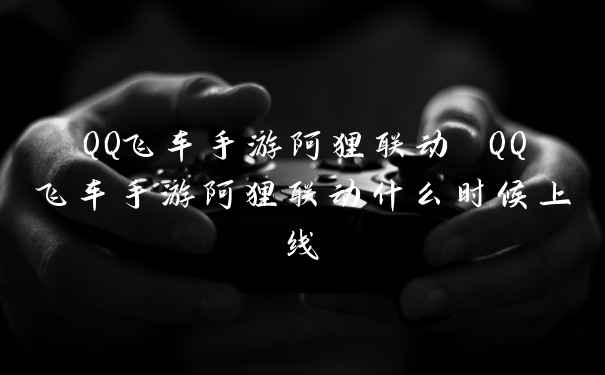 QQ飞车手游阿狸联动 QQ飞车手游阿狸联动什么时候上线