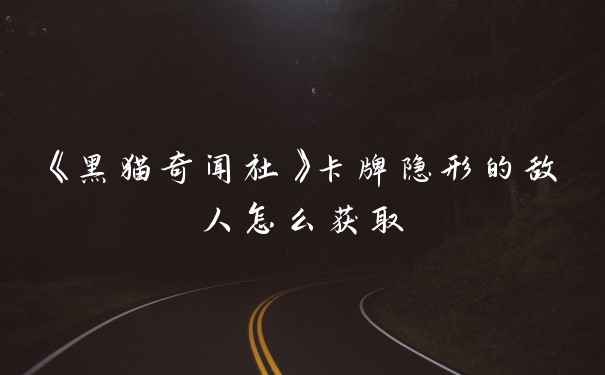 《黑猫奇闻社》卡牌隐形的敌人怎么获取