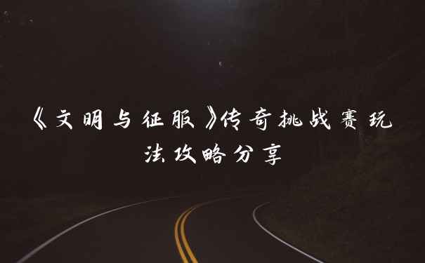 《文明与征服》传奇挑战赛玩法攻略分享