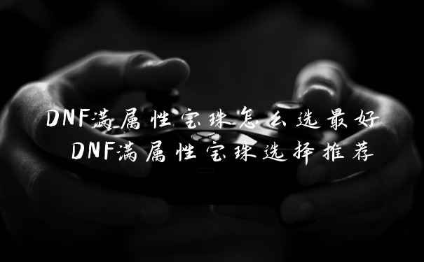 DNF满属性宝珠怎么选最好 DNF满属性宝珠选择推荐