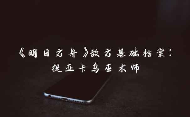 《明日方舟》敌方基础档案:提亚卡乌巫术师
