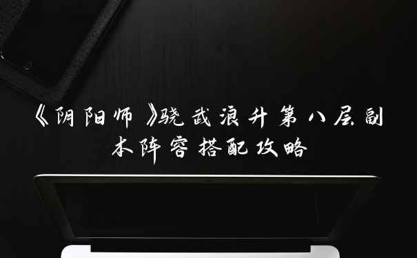 《阴阳师》骁武浪升第八层副本阵容搭配攻略