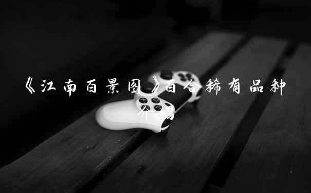 《江南百景图》百合稀有品种介绍
