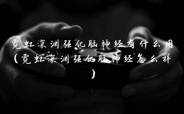 霓虹深渊强化脑神经有什么用（霓虹深渊强化脑神经怎么样）
