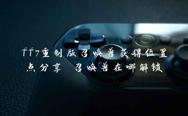 ff7重制版召唤兽获得位置点分享 召唤兽在哪解锁