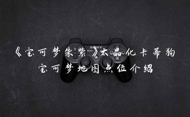 《宝可梦朱紫》太晶化卡蒂狗宝可梦地图点位介绍