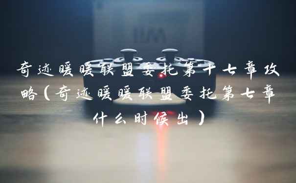 奇迹暖暖联盟委托第十七章攻略（奇迹暖暖联盟委托第七章什么时候出）