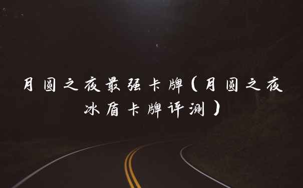 月圆之夜最强卡牌（月圆之夜冰盾卡牌评测）