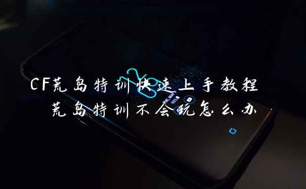 CF荒岛特训快速上手教程 荒岛特训不会玩怎么办