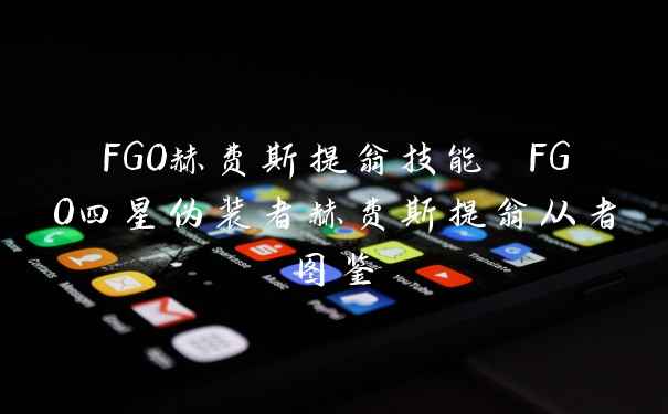 FGO赫费斯提翁技能 FGO四星伪装者赫费斯提翁从者图鉴