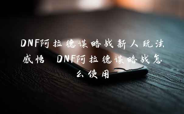 DNF阿拉德谋略战新人玩法感悟 DNF阿拉德谋略战怎么使用