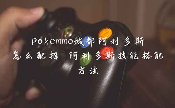 pokemmo城都阿利多斯怎么配招 阿利多斯技能搭配方法